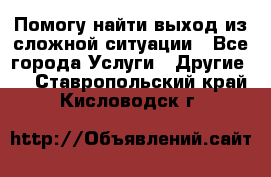 Помогу найти выход из сложной ситуации - Все города Услуги » Другие   . Ставропольский край,Кисловодск г.